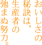 おいしさの秘訣は、生産者の弛まぬ努力。