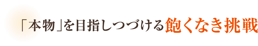 「本物」を目指しつづける飽くなき挑戦