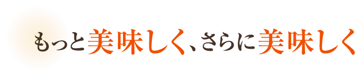 もっと美味しく、さらに美味しく